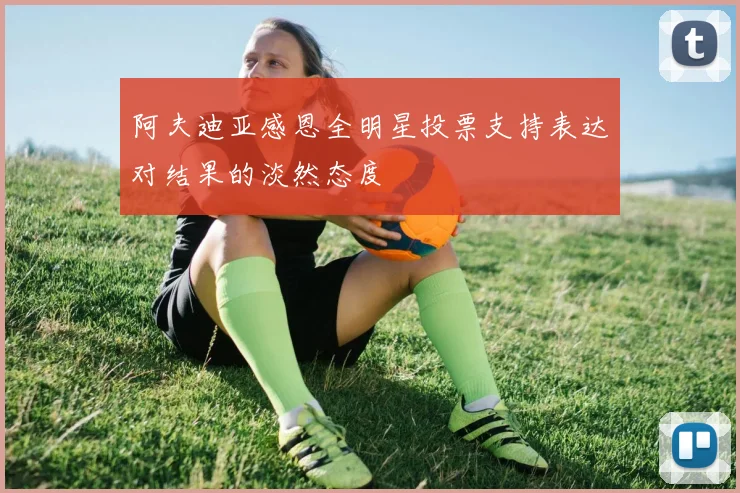 阿夫迪亚感恩全明星投票支持表达对结果的淡然态度