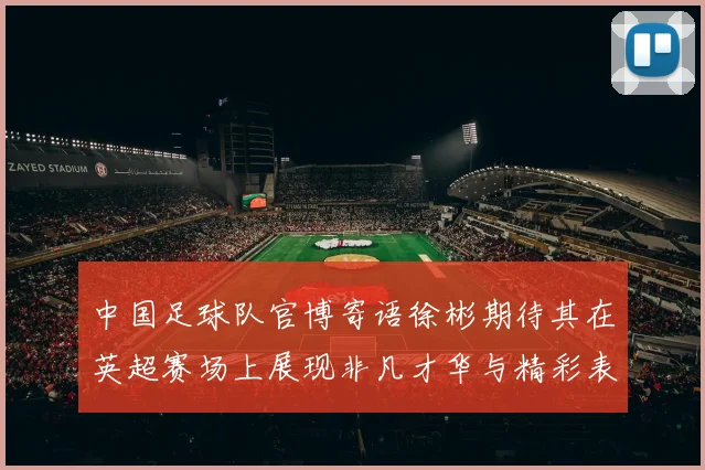 中国足球队官博寄语徐彬期待其在英超赛场上展现非凡才华与精彩表现