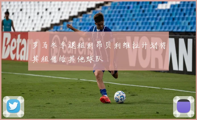 罗马冬季退租利昂贝利维拉计划将其租借给其他球队