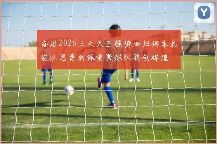 奋进2026三大天王强势回归姆本扎安以恩费利佩重聚球队再创辉煌